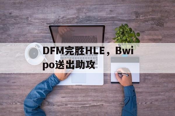 DFM完胜HLE，Bwipo送出助攻的简单介绍
